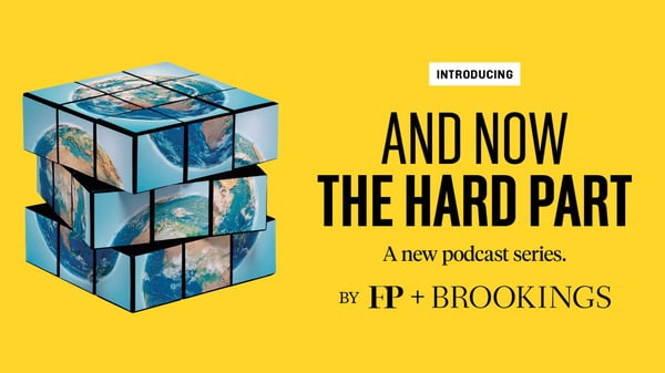 And Now the Hard Part, A New Brookings and FP Podcast